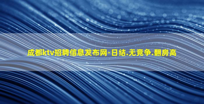 成都ktv招聘信息发布网-日结.无竞争.翻房高